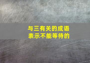 与三有关的成语 表示不能等待的